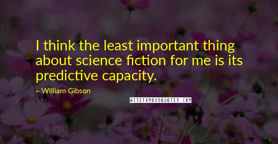 William Gibson Quotes: I think the least important thing about science fiction for me is its predictive capacity.