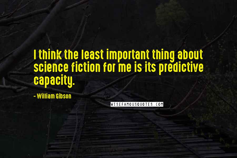 William Gibson Quotes: I think the least important thing about science fiction for me is its predictive capacity.