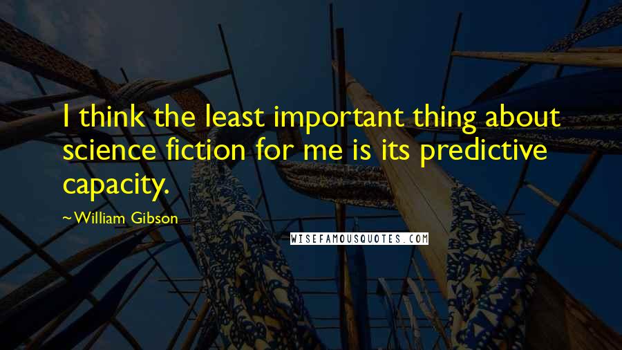 William Gibson Quotes: I think the least important thing about science fiction for me is its predictive capacity.