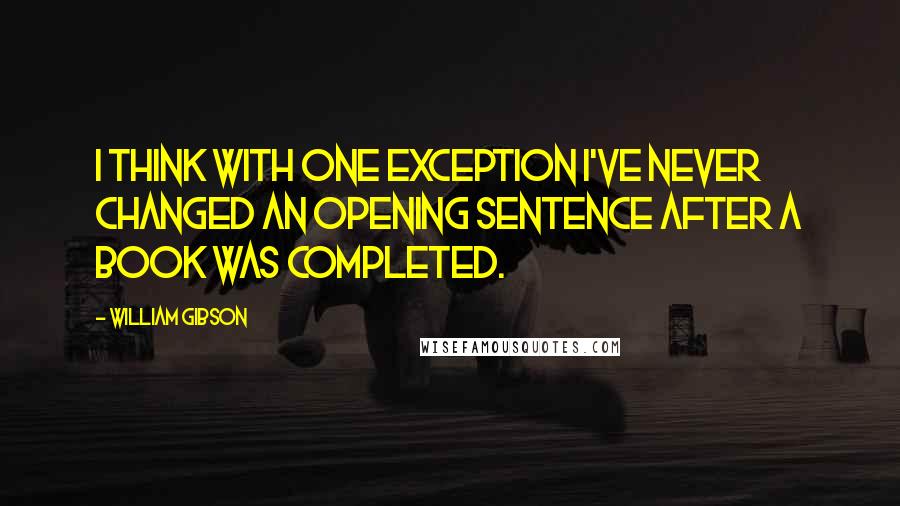 William Gibson Quotes: I think with one exception I've never changed an opening sentence after a book was completed.