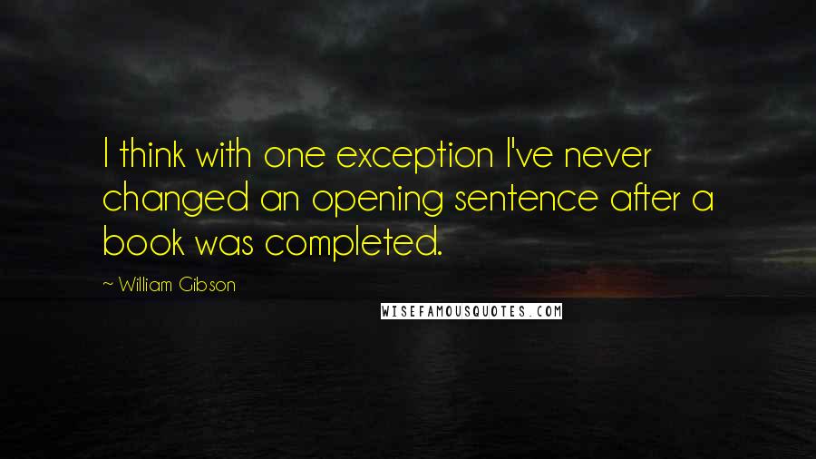 William Gibson Quotes: I think with one exception I've never changed an opening sentence after a book was completed.