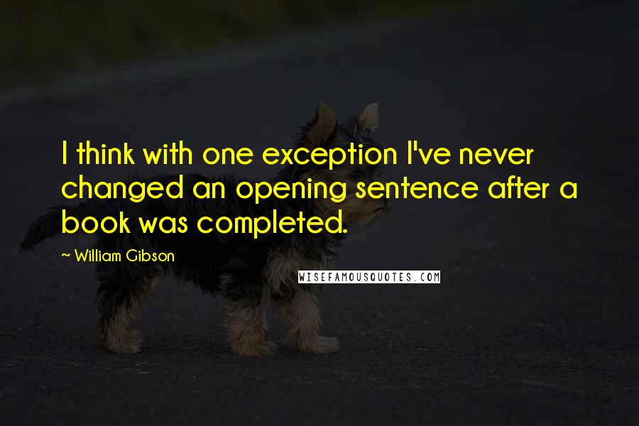 William Gibson Quotes: I think with one exception I've never changed an opening sentence after a book was completed.