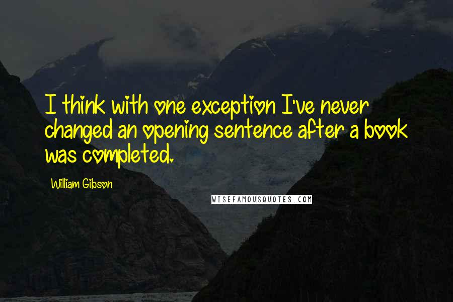 William Gibson Quotes: I think with one exception I've never changed an opening sentence after a book was completed.