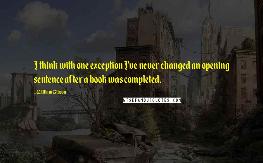 William Gibson Quotes: I think with one exception I've never changed an opening sentence after a book was completed.