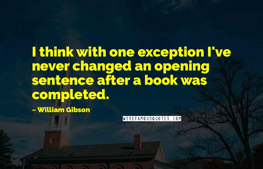 William Gibson Quotes: I think with one exception I've never changed an opening sentence after a book was completed.