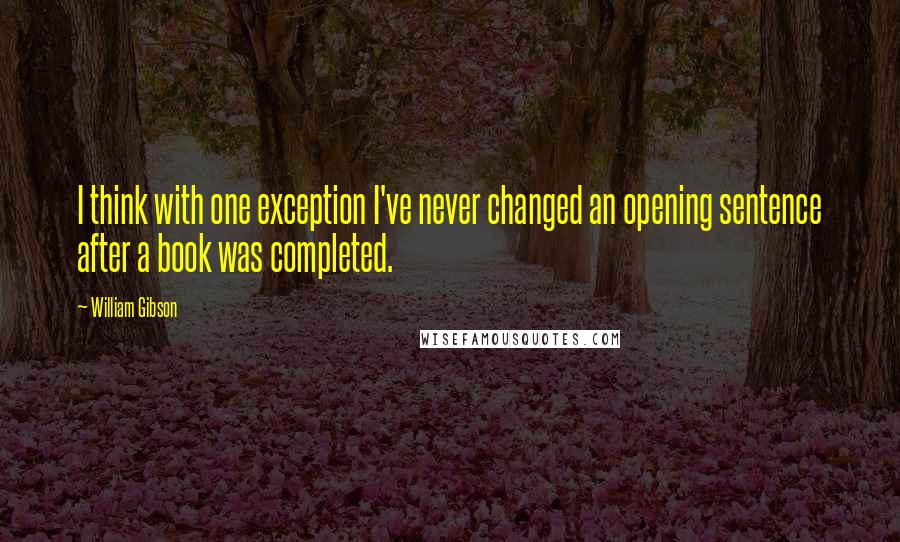 William Gibson Quotes: I think with one exception I've never changed an opening sentence after a book was completed.