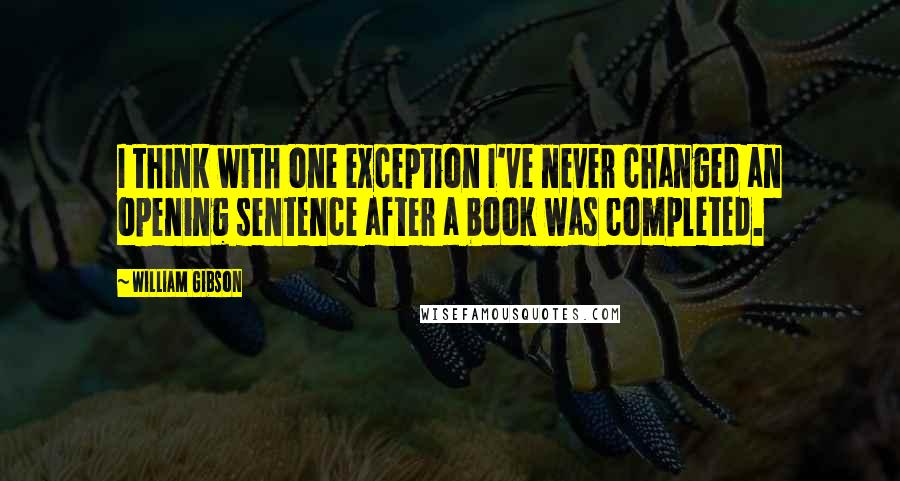 William Gibson Quotes: I think with one exception I've never changed an opening sentence after a book was completed.