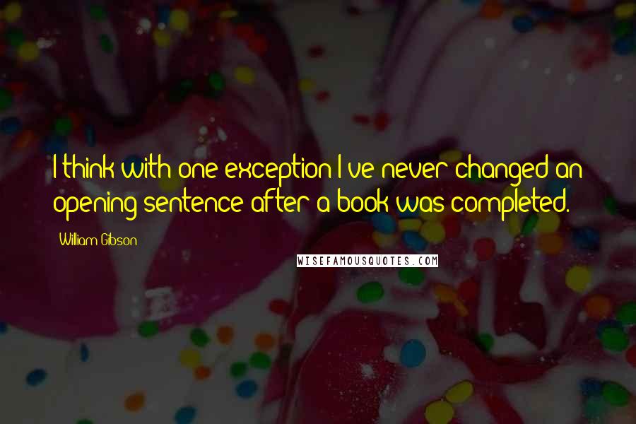 William Gibson Quotes: I think with one exception I've never changed an opening sentence after a book was completed.