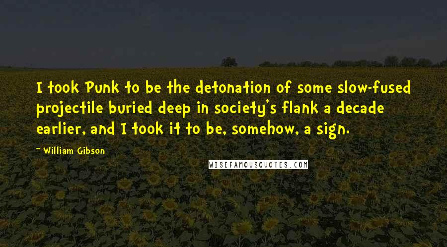 William Gibson Quotes: I took Punk to be the detonation of some slow-fused projectile buried deep in society's flank a decade earlier, and I took it to be, somehow, a sign.