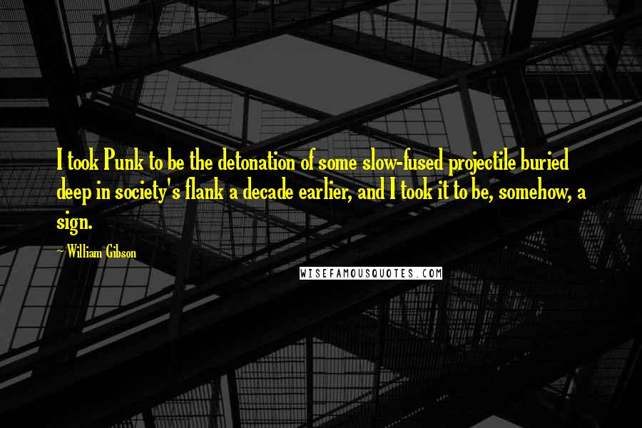 William Gibson Quotes: I took Punk to be the detonation of some slow-fused projectile buried deep in society's flank a decade earlier, and I took it to be, somehow, a sign.