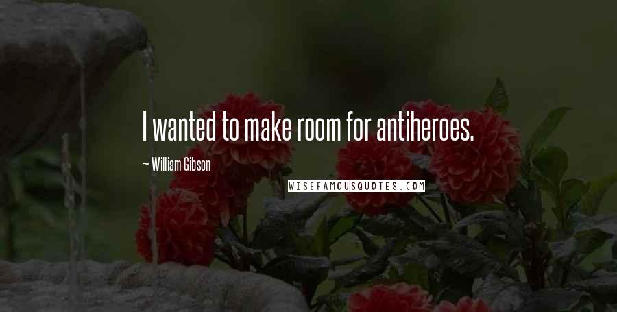 William Gibson Quotes: I wanted to make room for antiheroes.