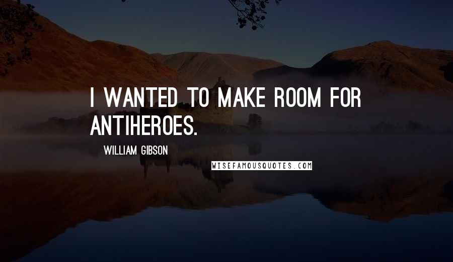 William Gibson Quotes: I wanted to make room for antiheroes.