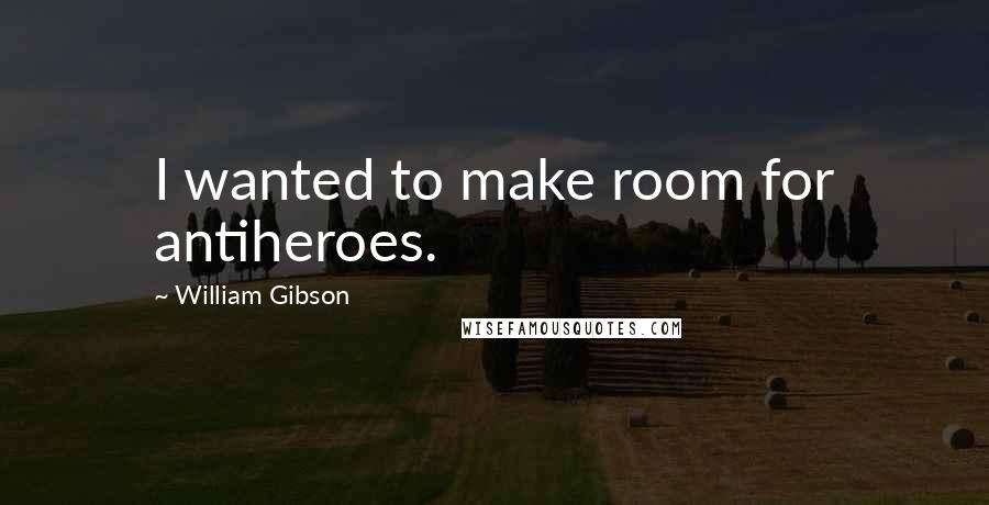 William Gibson Quotes: I wanted to make room for antiheroes.