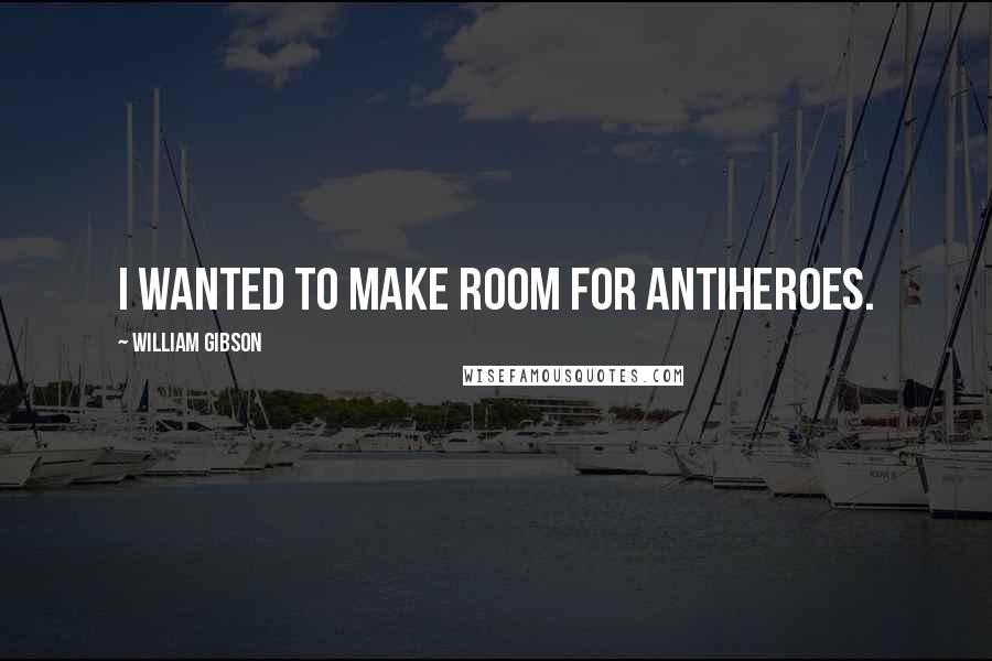 William Gibson Quotes: I wanted to make room for antiheroes.