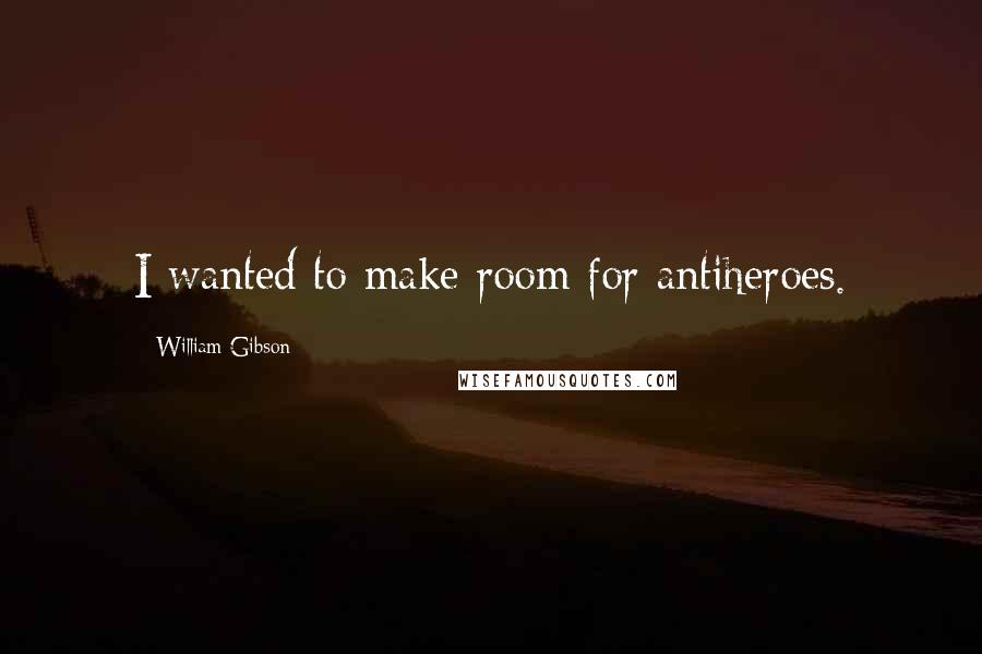 William Gibson Quotes: I wanted to make room for antiheroes.