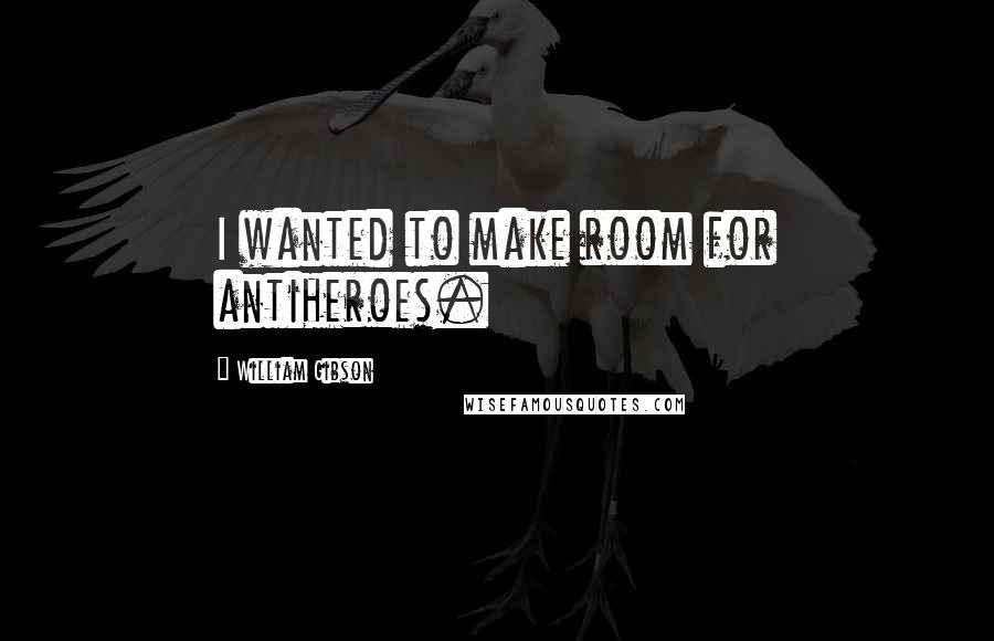 William Gibson Quotes: I wanted to make room for antiheroes.