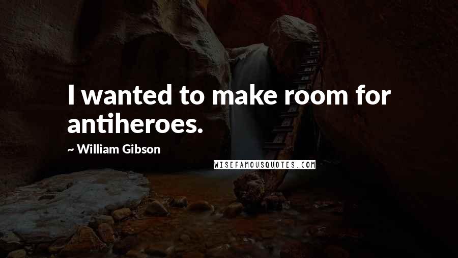 William Gibson Quotes: I wanted to make room for antiheroes.