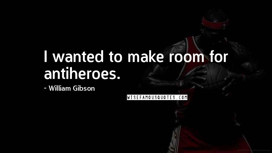 William Gibson Quotes: I wanted to make room for antiheroes.