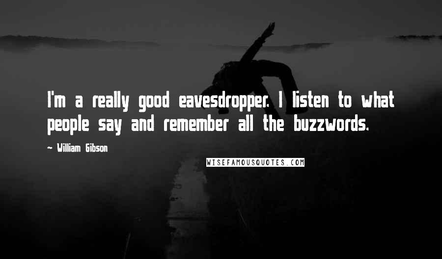 William Gibson Quotes: I'm a really good eavesdropper. I listen to what people say and remember all the buzzwords.