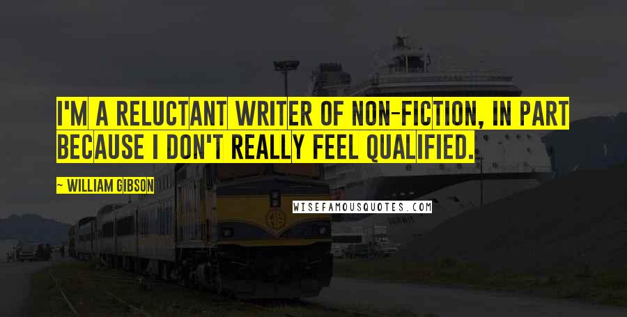 William Gibson Quotes: I'm a reluctant writer of non-fiction, in part because I don't really feel qualified.