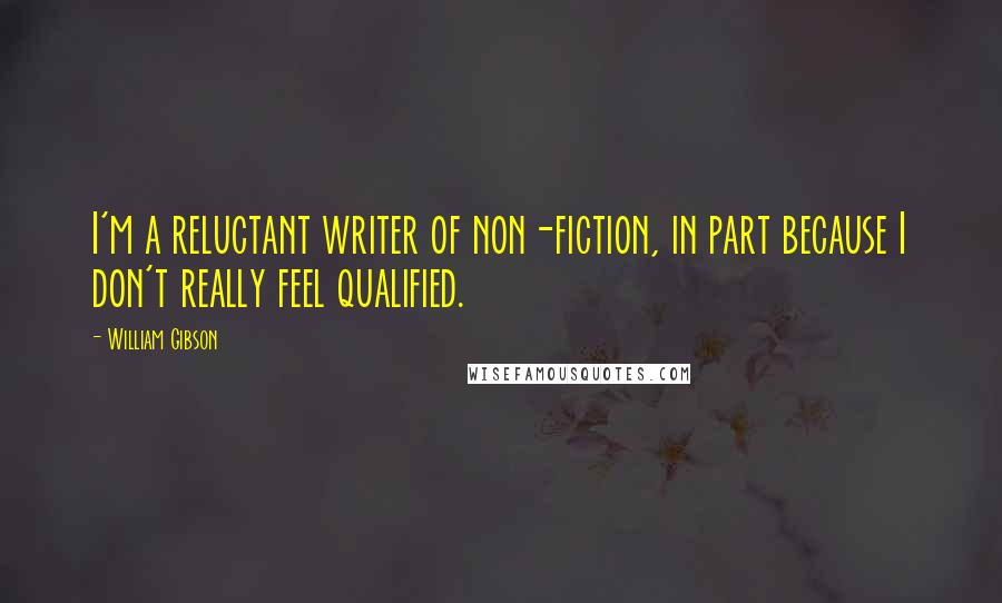 William Gibson Quotes: I'm a reluctant writer of non-fiction, in part because I don't really feel qualified.