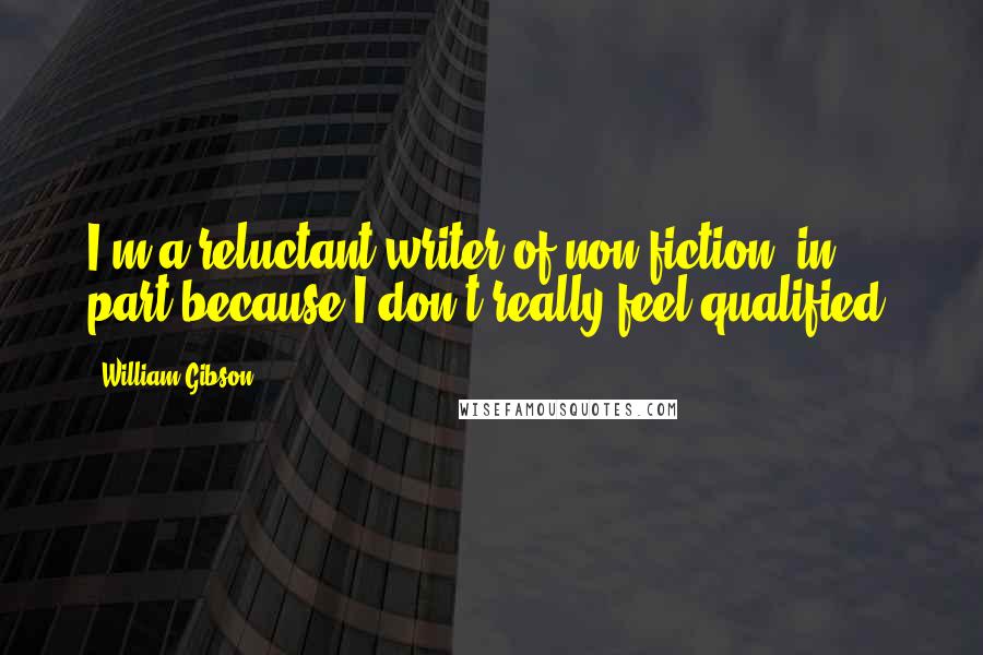 William Gibson Quotes: I'm a reluctant writer of non-fiction, in part because I don't really feel qualified.