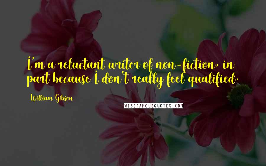 William Gibson Quotes: I'm a reluctant writer of non-fiction, in part because I don't really feel qualified.