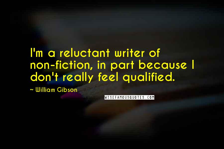 William Gibson Quotes: I'm a reluctant writer of non-fiction, in part because I don't really feel qualified.