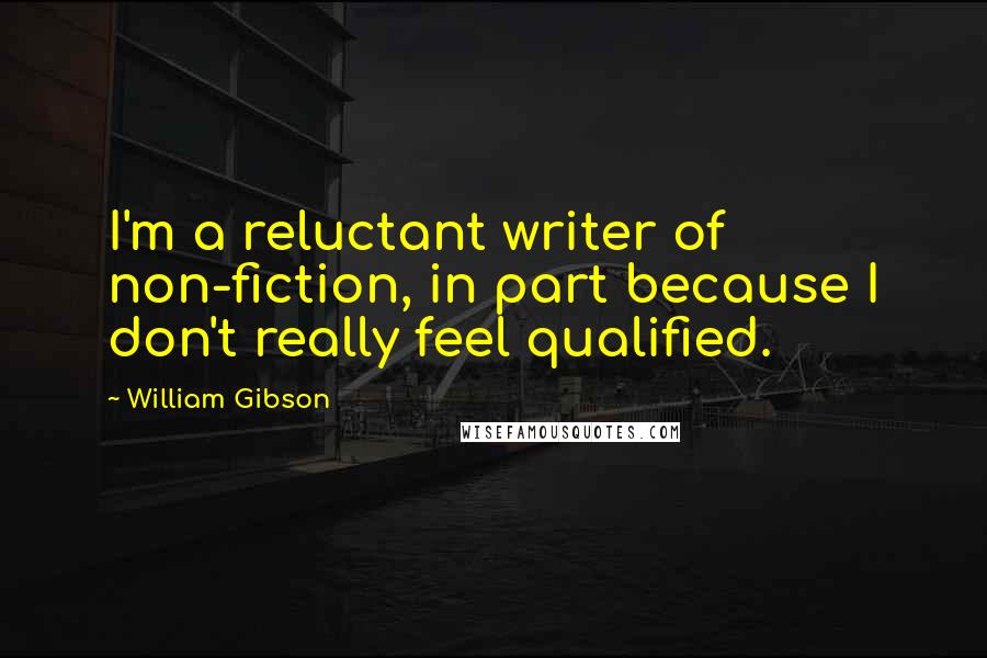 William Gibson Quotes: I'm a reluctant writer of non-fiction, in part because I don't really feel qualified.