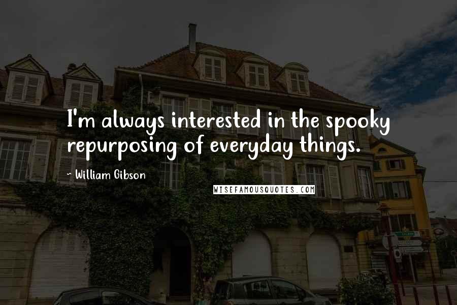 William Gibson Quotes: I'm always interested in the spooky repurposing of everyday things.