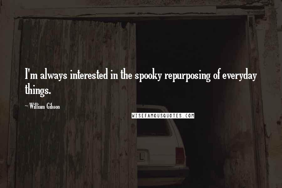 William Gibson Quotes: I'm always interested in the spooky repurposing of everyday things.