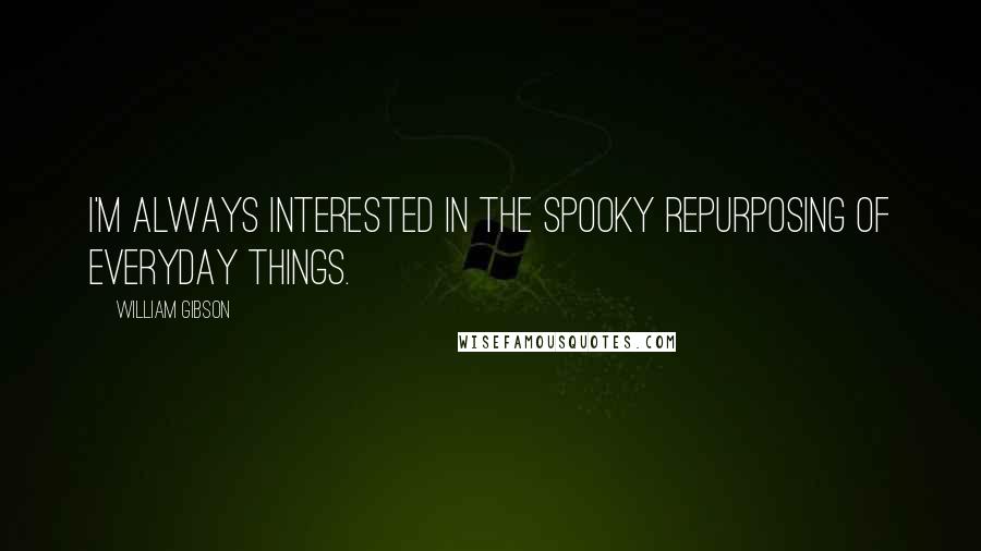 William Gibson Quotes: I'm always interested in the spooky repurposing of everyday things.