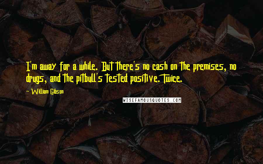 William Gibson Quotes: I'm away for a while. But there's no cash on the premises, no drugs, and the pitbull's tested positive. Twice.