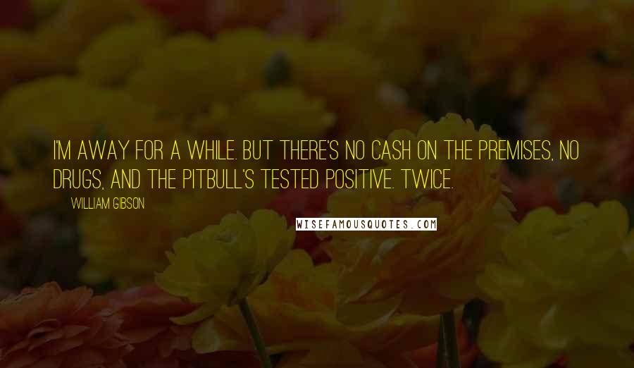 William Gibson Quotes: I'm away for a while. But there's no cash on the premises, no drugs, and the pitbull's tested positive. Twice.