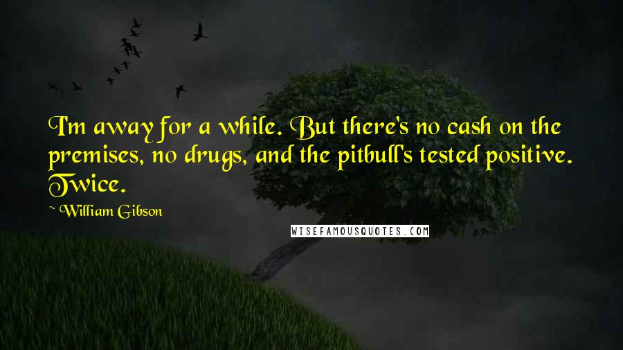 William Gibson Quotes: I'm away for a while. But there's no cash on the premises, no drugs, and the pitbull's tested positive. Twice.