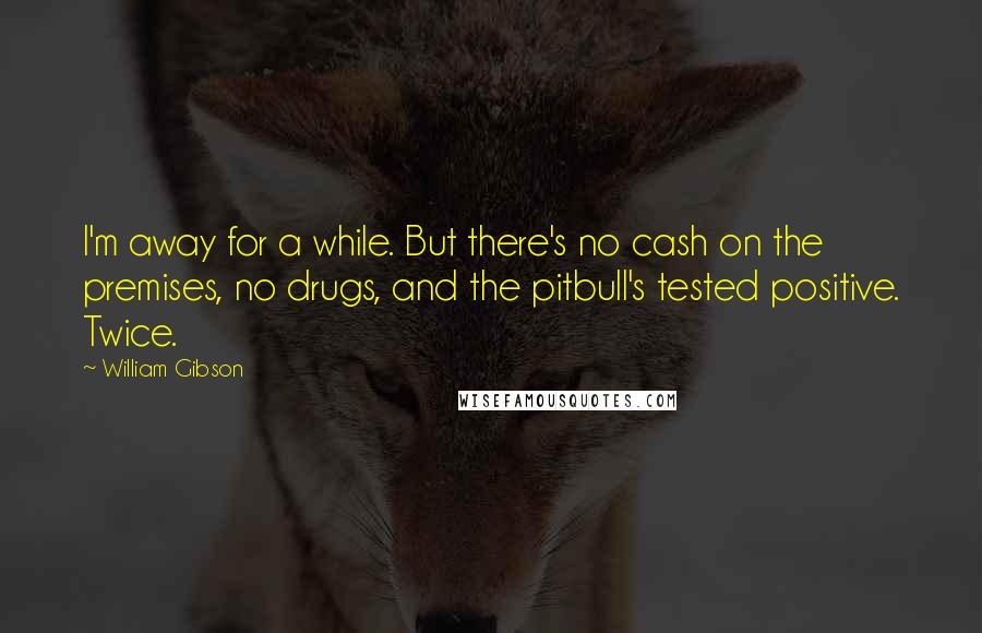 William Gibson Quotes: I'm away for a while. But there's no cash on the premises, no drugs, and the pitbull's tested positive. Twice.