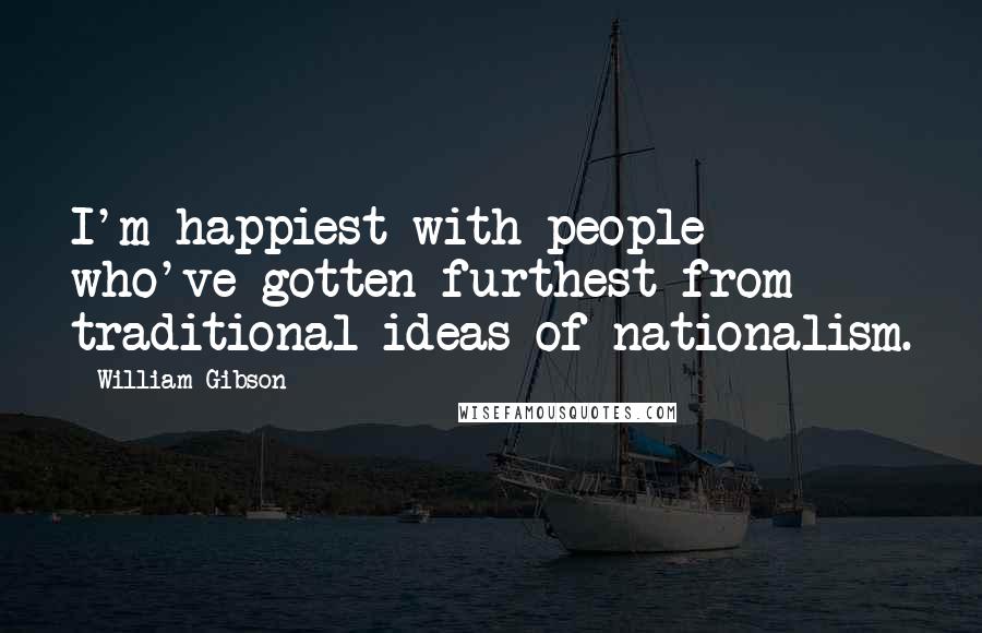 William Gibson Quotes: I'm happiest with people who've gotten furthest from traditional ideas of nationalism.