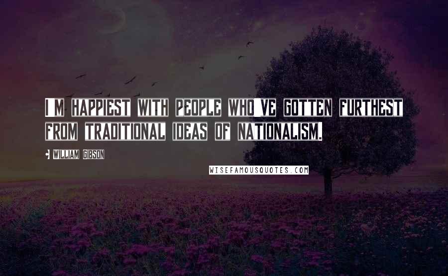 William Gibson Quotes: I'm happiest with people who've gotten furthest from traditional ideas of nationalism.