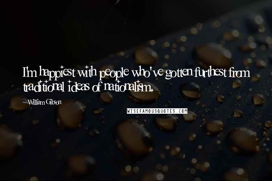 William Gibson Quotes: I'm happiest with people who've gotten furthest from traditional ideas of nationalism.