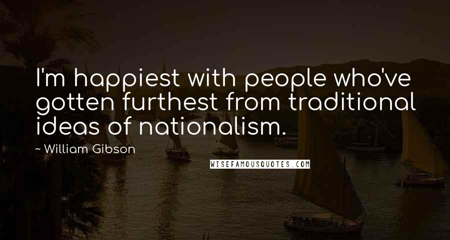 William Gibson Quotes: I'm happiest with people who've gotten furthest from traditional ideas of nationalism.