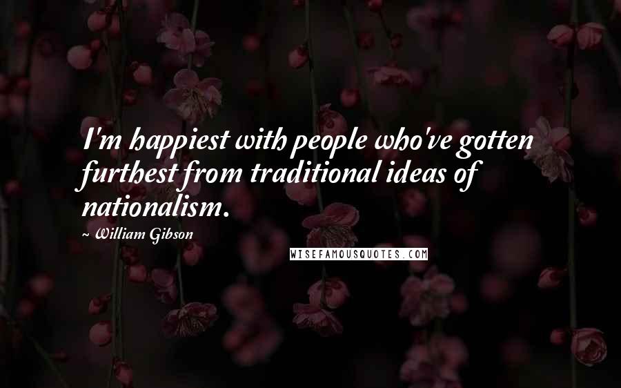 William Gibson Quotes: I'm happiest with people who've gotten furthest from traditional ideas of nationalism.
