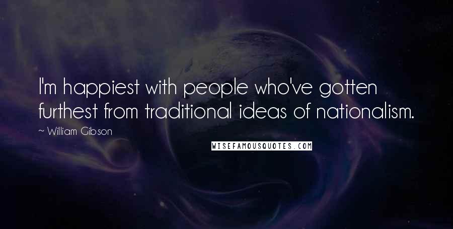 William Gibson Quotes: I'm happiest with people who've gotten furthest from traditional ideas of nationalism.