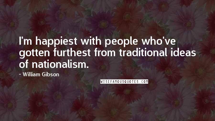 William Gibson Quotes: I'm happiest with people who've gotten furthest from traditional ideas of nationalism.