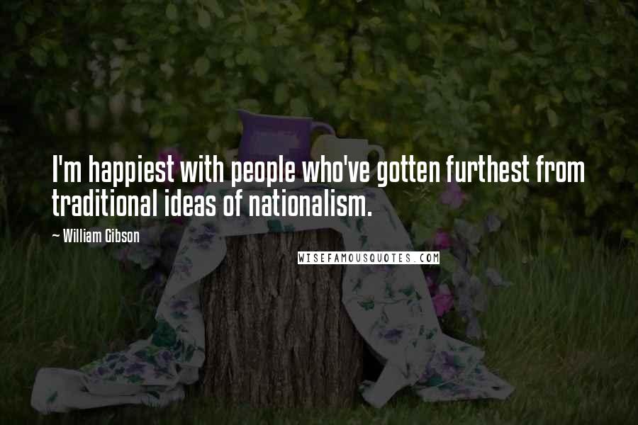 William Gibson Quotes: I'm happiest with people who've gotten furthest from traditional ideas of nationalism.