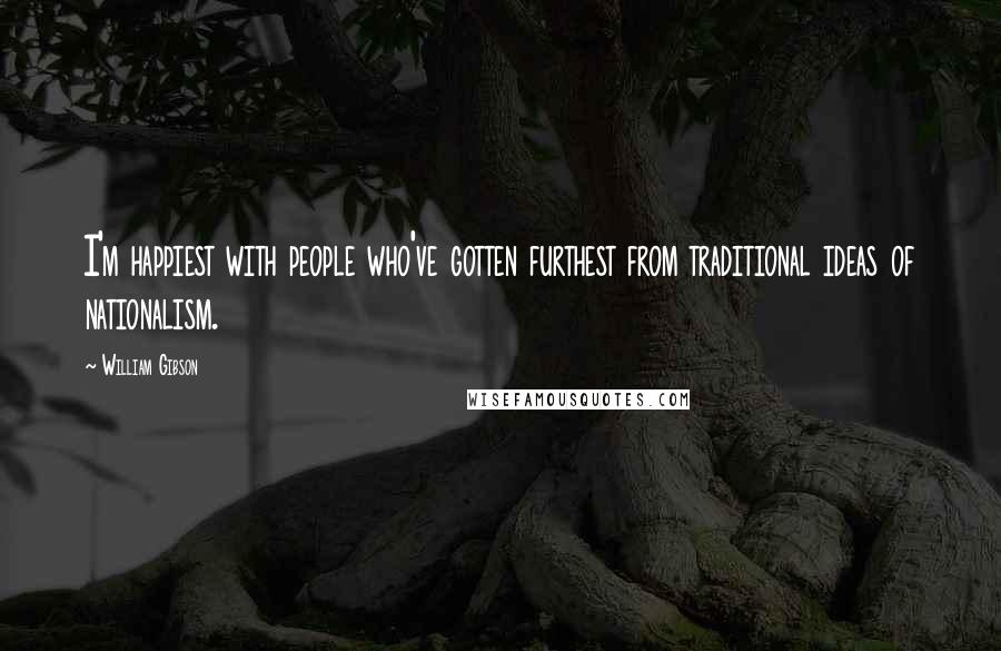 William Gibson Quotes: I'm happiest with people who've gotten furthest from traditional ideas of nationalism.