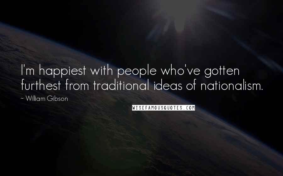 William Gibson Quotes: I'm happiest with people who've gotten furthest from traditional ideas of nationalism.