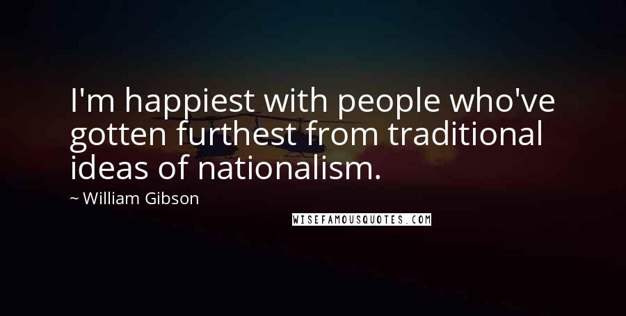 William Gibson Quotes: I'm happiest with people who've gotten furthest from traditional ideas of nationalism.