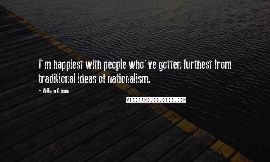 William Gibson Quotes: I'm happiest with people who've gotten furthest from traditional ideas of nationalism.