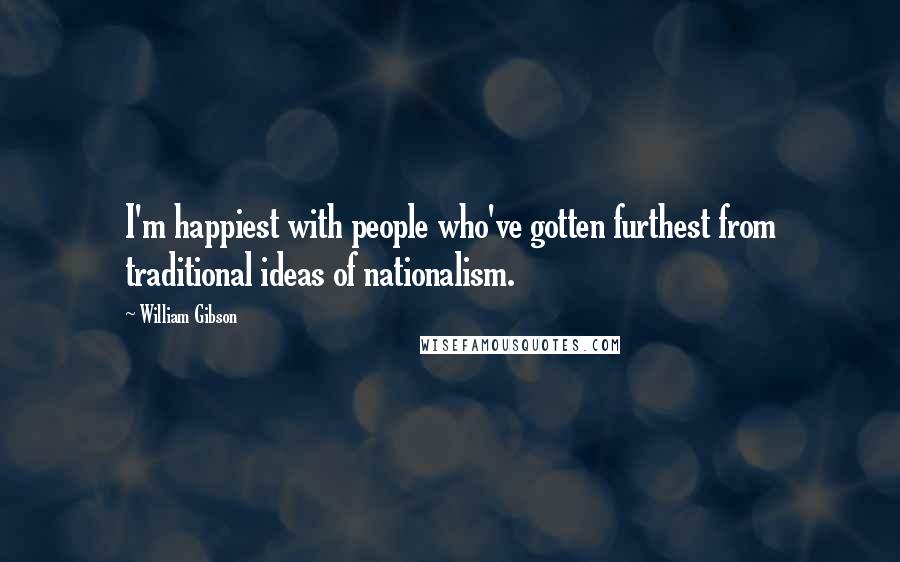 William Gibson Quotes: I'm happiest with people who've gotten furthest from traditional ideas of nationalism.