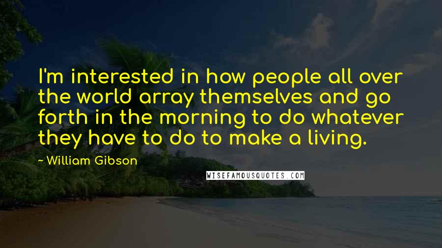 William Gibson Quotes: I'm interested in how people all over the world array themselves and go forth in the morning to do whatever they have to do to make a living.